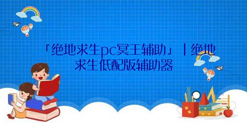 「绝地求生pc冥王辅助」|绝地求生低配版辅助器